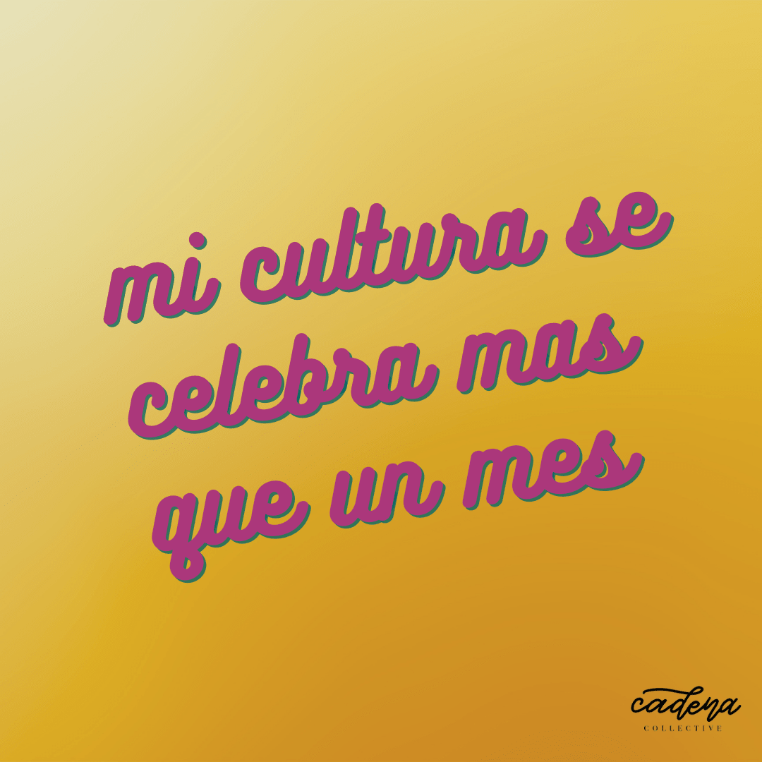 Mi cultura se celebra mas que un mes - Cadena Collective